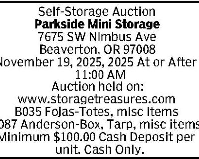 Self-Storage Auction Parkside Mini Storage 7675 SW Nimbus Ave Beaverton, OR 97008 November 19, 2025, 2025 At or After 11:00 AM Auction held on: www.storagetreasures.com B035 Fojas-Totes, misc items C087 Anderson-Box, Tarp, misc items Minimum $100.00 Cash Deposit per unit. Cash Only.